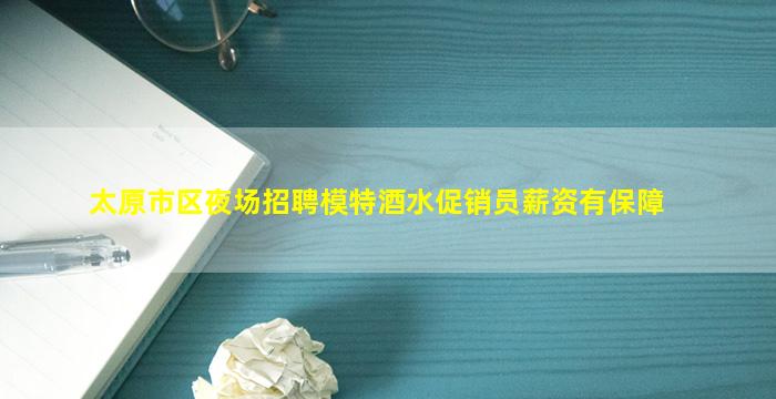 太原市区夜场招聘模特酒水促销员薪资有保障